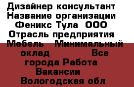 Дизайнер-консультант › Название организации ­ Феникс Тула, ООО › Отрасль предприятия ­ Мебель › Минимальный оклад ­ 20 000 - Все города Работа » Вакансии   . Вологодская обл.,Череповец г.